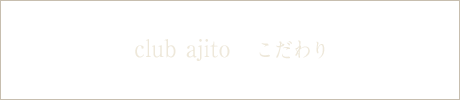 [club ajito] こだわり